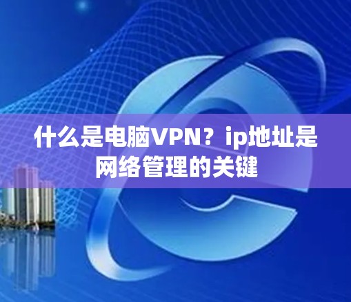 什么是电脑VPN？ip地址是网络管理的关键