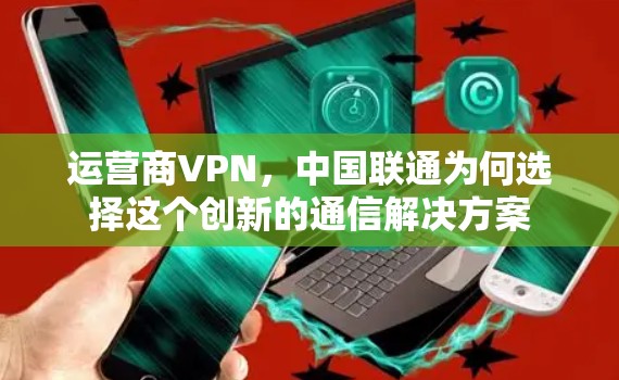运营商VPN，中国联通为何选择这个创新的通信解决方案
