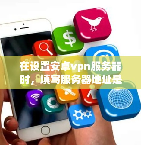 在设置安卓vpn服务器时，填写服务器地址是一个关键步骤。以下是逐步指南