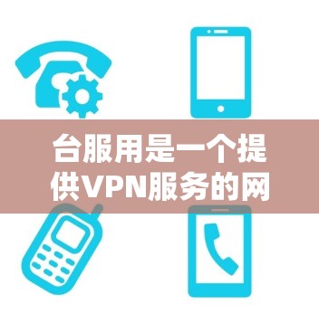 台服用是一个提供VPN服务的网站，如果你想使用它，可以按照以下步骤操作