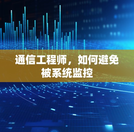 通信工程师,如何避免被系统监控 通信工程师,如何避免被系统监控