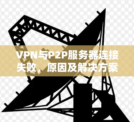 VPN与P2P服务器连接失败，原因及解决方案