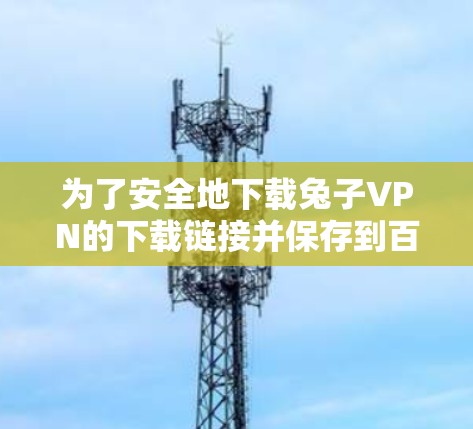 为了安全地下载兔子VPN的下载链接并保存到百度网盘，可以按照以下步骤进行操作