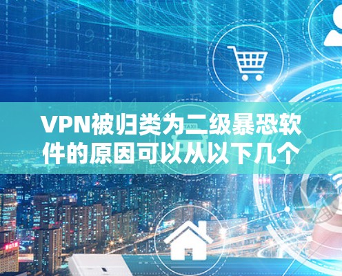 VPN被归类为二级暴恐软件的原因可以从以下几个方面进行分析