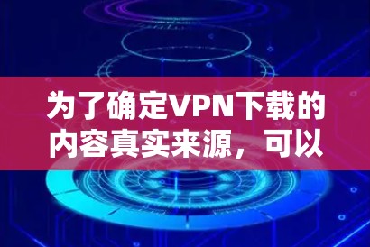 为了确定VPN下载的内容真实来源，可以按照以下步骤进行