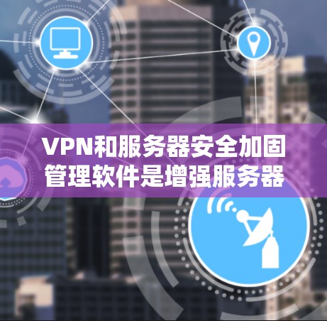 VPN和服务器安全加固管理软件是增强服务器和VPN安全的关键工具。以下是详细的指导步骤和建议，帮助您有效地加固VPN和服务器的安全