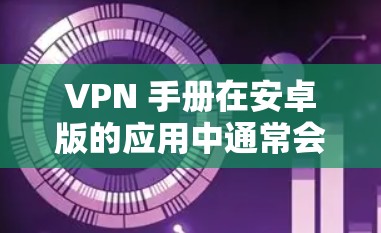 VPN 手册在安卓版的应用中通常会提供安全的VPN服务，确保用户的安全。以下是获取VPN客户端的步骤