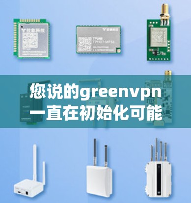 您说的greenvpn一直在初始化可能是指在运行中，绿色VPN还在初始化阶段。这可能涉及到网络配置的问题。为了帮助您解决问题，我需要了解您具体遇到了什么问题，以及绿VPN的配置情况