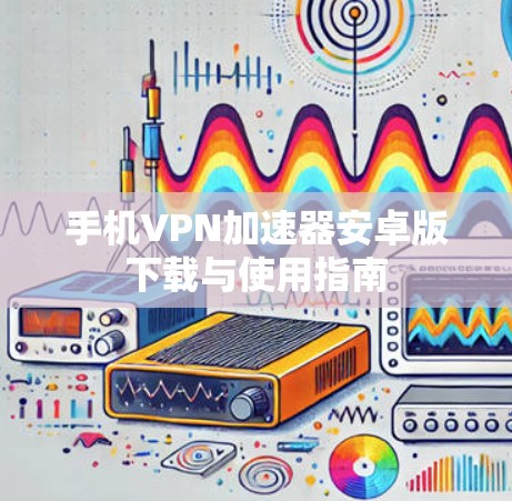 手机VPN加速器安卓版下载与使用指南