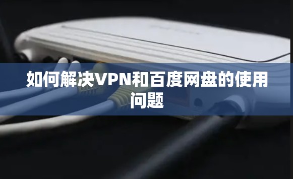 如何解决VPN和百度网盘的使用问题