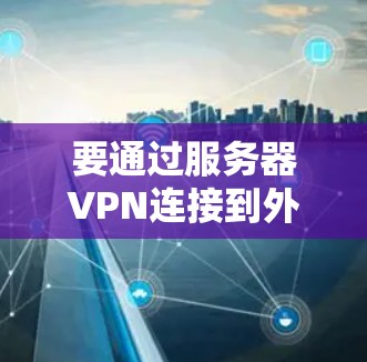 要通过服务器VPN连接到外网，您可以按照以下步骤操作
