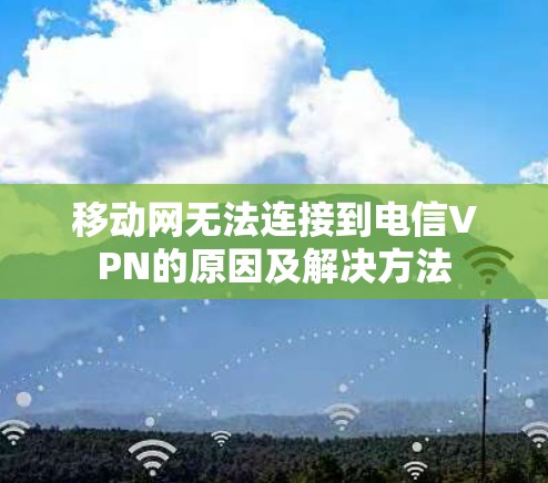 移动网无法连接到电信VPN的原因及解决方法