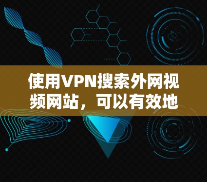 使用VPN搜索外网视频网站，可以有效地访问安全且丰富的视频资源。以下是一个清晰的步骤指南，帮助您顺利完成这一过程