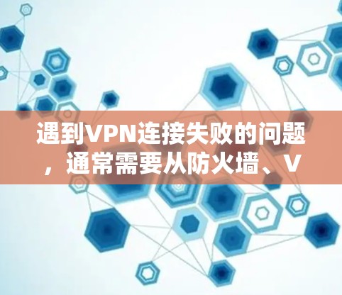 遇到VPN连接失败的问题，通常需要从防火墙、VPN服务器配置、IP地址设置和VPN客户端配置等多个方面进行检查和调整。以下是一步步的解决方案