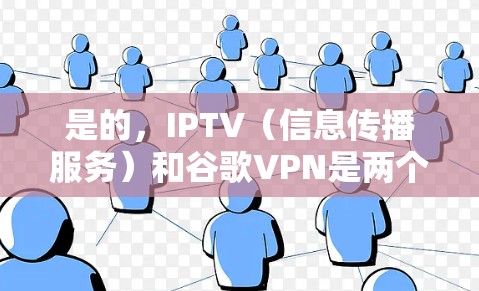 是的，IPTV（信息传播服务）和谷歌VPN是两个不同的概念，尽管它们都与互联网和加密通信有关。以下是它们的差异