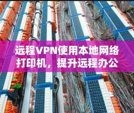 远程VPN使用本地网络打印机，提升远程办公效率的新方法