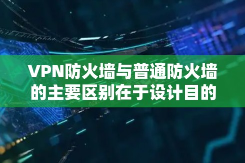 VPN防火墙与普通防火墙的主要区别在于设计目的、功能范围和配置复杂度。以下是它们的区别总结