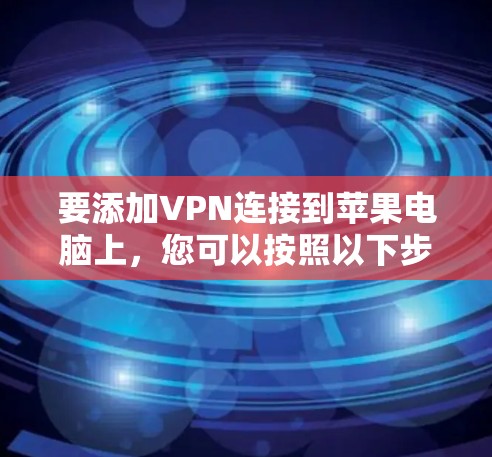要添加VPN连接到苹果电脑上，您可以按照以下步骤操作