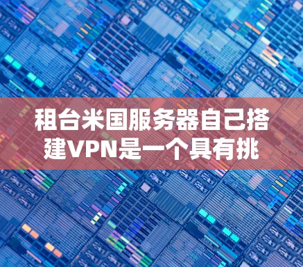 租台米国服务器自己搭建VPN是一个具有挑战性的任务，需要综合考虑多个因素以确保安全和性能。以下是一个详细的步骤指南
