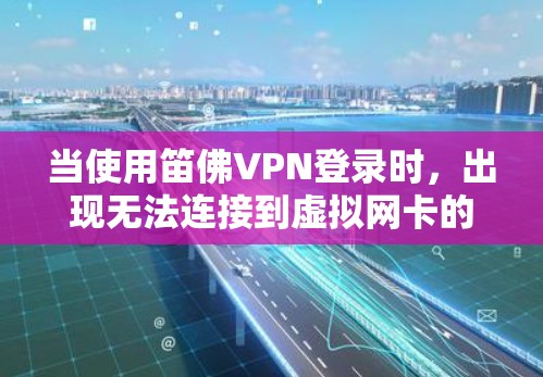 当使用笛佛VPN登录时，出现无法连接到虚拟网卡的提示，可能是因为多种因素导致的，以下是一步步的解决方案
