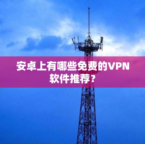 安卓上有哪些免费的VPN软件推荐？
