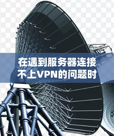 在遇到服务器连接不上VPN的问题时，以下是逐步的解决方案