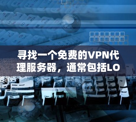 寻找一个免费的VPN代理服务器，通常包括LOL美服等游戏或视频会议所需的网络连接。以下是一些常用的VPN代理服务器推荐，供您参考