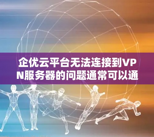企优云平台无法连接到VPN服务器的问题通常可以通过以下步骤进行排查和解决