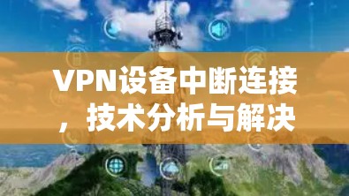 VPN设备中断连接，技术分析与解决方案探讨