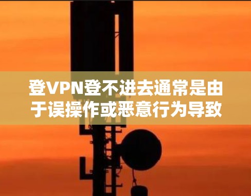 登VPN登不进去通常是由于误操作或恶意行为导致的。以下是详细的原因和解决方法