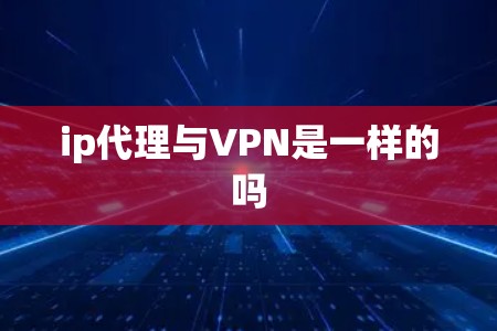 ip代理与VPN是一样的吗