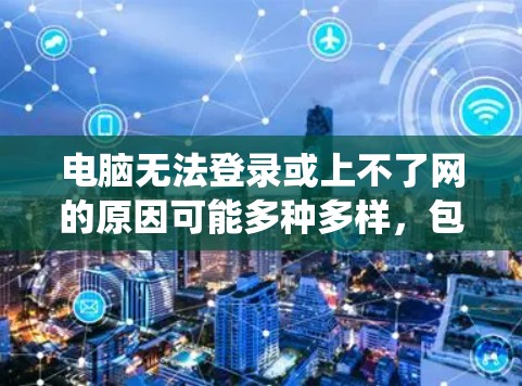 电脑无法登录或上不了网的原因可能多种多样，包括病毒、恶意软件、系统问题、VPN连接问题、网络不稳定、防火墙设置错误、驱动问题等。以下是逐步排查可能原因的步骤