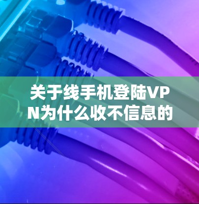 关于线手机登陆VPN为什么收不信息的问题，以下是一些可能的解释