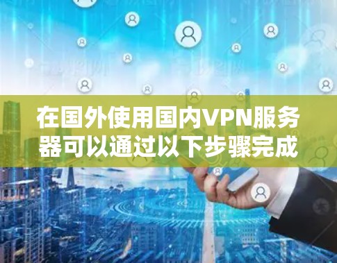 在国外使用国内VPN服务器可以通过以下步骤完成