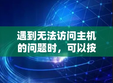 遇到无法访问主机的问题时，可以按照以下步骤进行排查和解决
