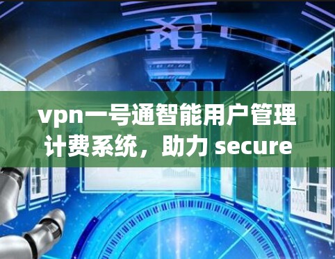 vpn一号通智能用户管理计费系统，助力 securely管理用户