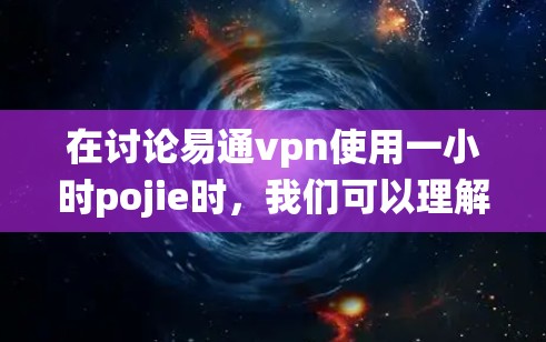 在讨论易通vpn使用一小时pojie时，我们可以理解为在使用易通vpn的过程中，其网络或系统在运行一小时内的计算需求或工作量。以下是对这一问题的详细分析和建议