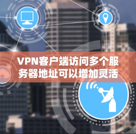 VPN客户端访问多个服务器地址可以增加灵活性和连接的可靠性，但需要考虑以下几点