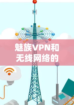 魅族VPN和无线网络的连接问题通常与无线网络的信号强弱、信号频率、设备配置以及网络连接的稳定性有关。以下是一些可能的原因和解决方法