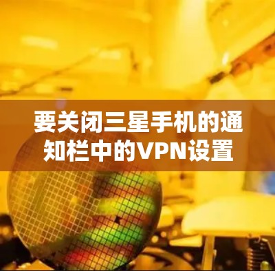 要关闭三星手机的通知栏中的VPN设置，您可以按照以下步骤操作