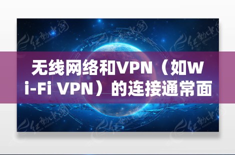 无线网络和VPN（如Wi-Fi VPN）的连接通常面临以下主要问题