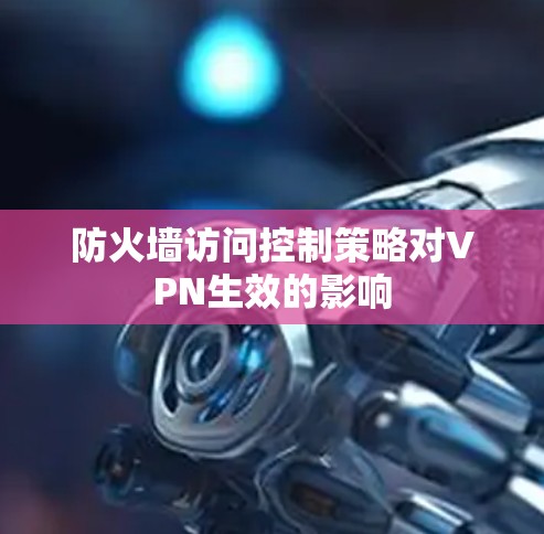 防火墙访问控制策略对VPN生效的影响