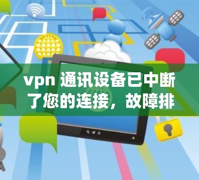 vpn 通讯设备已中断了您的连接，故障排查与解决方案指导