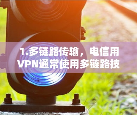 1.多链路传输，电信用VPN通常使用多链路技术，通过多个服务器和光纤传输数据，从而提高传输速度和吞吐量，减少延迟