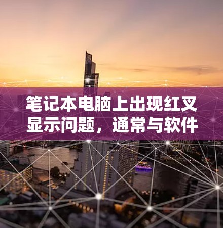 笔记本电脑上出现红叉显示问题，通常与软件或网络环境相关。以下是一些解决方法