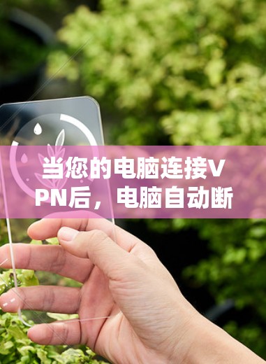 当您的电脑连接VPN后，电脑自动断开VPN的情况可能由多种因素引起，以下是一些可能的原因及解决方法