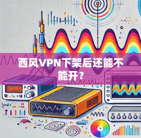 西风VPN下架后还能不能开？
