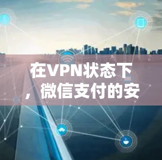 在VPN状态下，微信支付的安全性分析