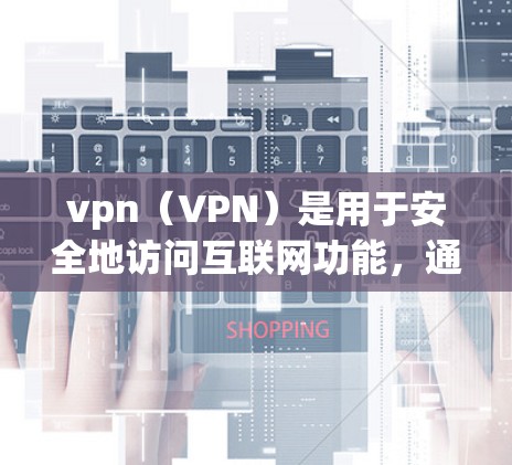 vpn（VPN）是用于安全地访问互联网功能，通常涉及加密连接、端口选择、防火墙等技术。如果用户明明连接成功却用不了，可能是因为以下原因