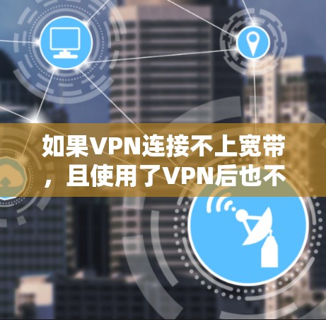如果VPN连接不上宽带，且使用了VPN后也不用不了，通常是因为VPN服务器连接不上或存在其他问题。以下是逐步解决方案